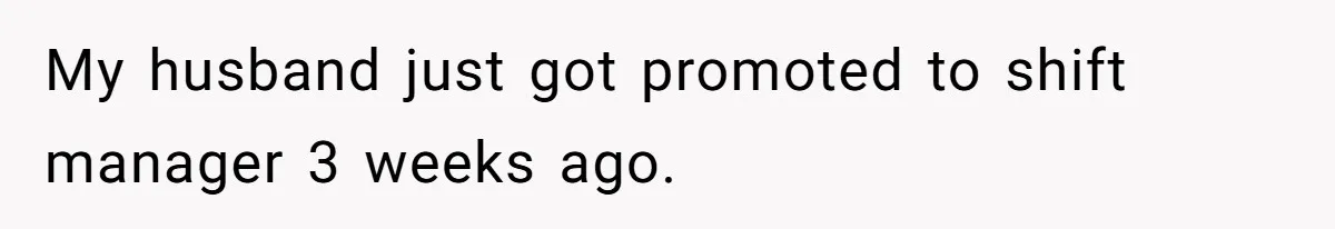 My husband just got promoted to shift manager 3 weeks ago.