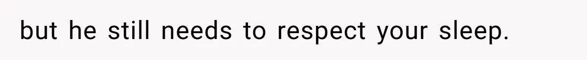 but he still needs to respect your sleep.