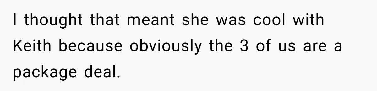 I thought that meant she was cool with Keith because obviously the 3 of us are a package deal.