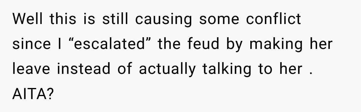 Well this is still causing some conflict since I “escalated” the feud by making her leave instead of actually talking to her . AITA?