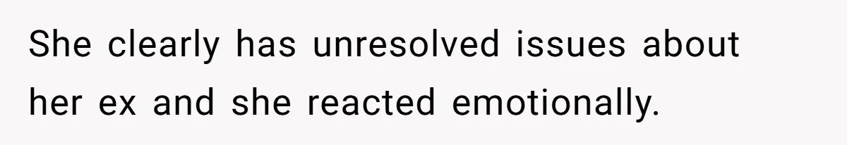 She clearly has unresolved issues about her ex and she reacted emotionally.
