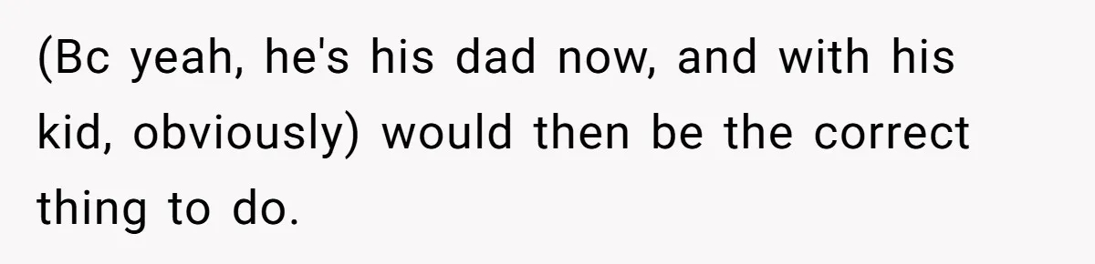 (Bc yeah, he's his dad now, and with his kid, obviously) would then be the correct thing to do.
