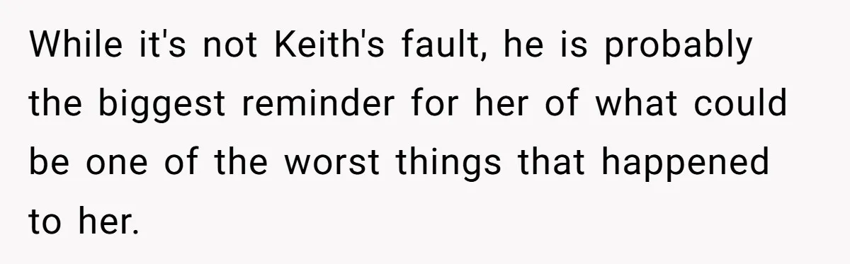 While it's not Keith's fault, he is probably the biggest reminder for her of what could be one of the worst things that happened to her.