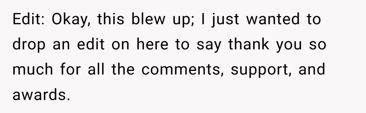 Edit: Okay, this blew up; I just wanted to drop an edit on here to say thank you so much for all the comments, support, and awards.