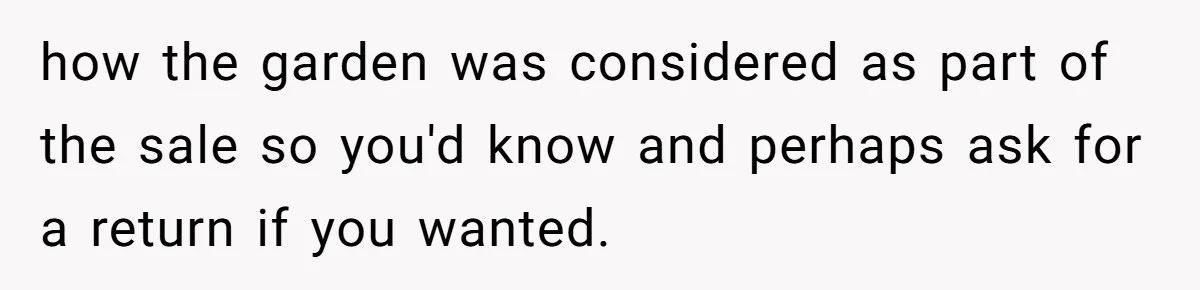 how the garden was considered as part of the sale so you'd know and perhaps ask for a return if you wanted.