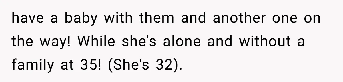 have a baby with them and another one on the way! While she's alone and without a family at 35! (She's 32).