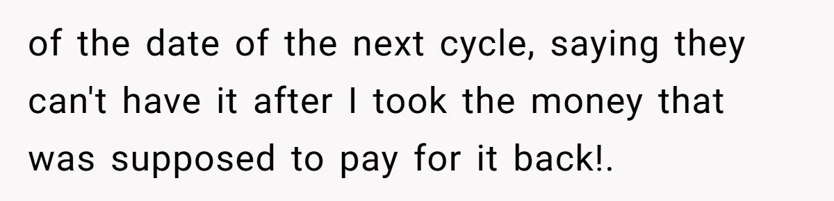 of the date of the next cycle, saying they can't have it after I took the money that was supposed to pay for it back!.