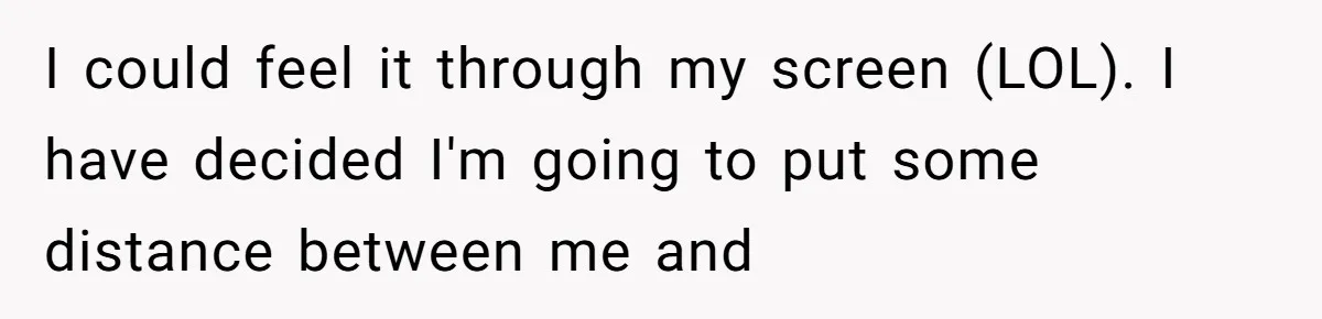 I could feel it through my screen (LOL). I have decided I'm going to put some distance between me and