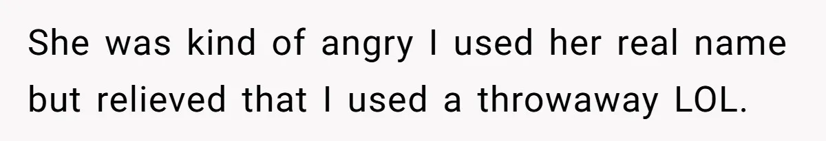 She was kind of angry I used her real name but relieved that I used a throwaway LOL.