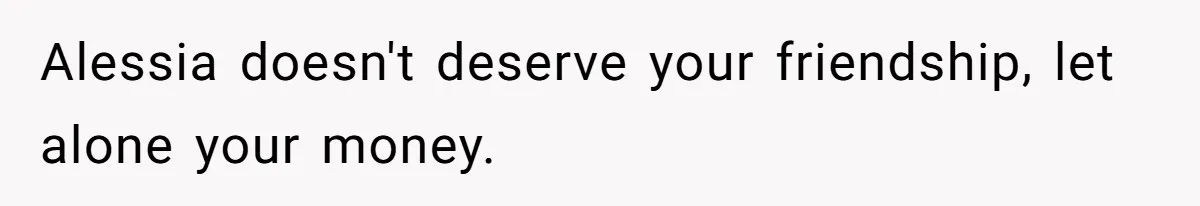 Alessia doesn't deserve your friendship, let alone your money.