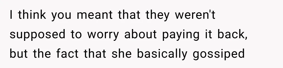 I think you meant that they weren't supposed to worry about paying it back, but the fact that she basically gossiped