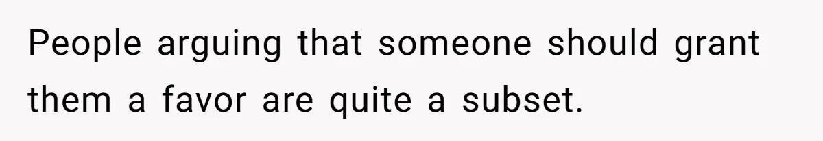 People arguing that someone should grant them a favor are quite a subset.