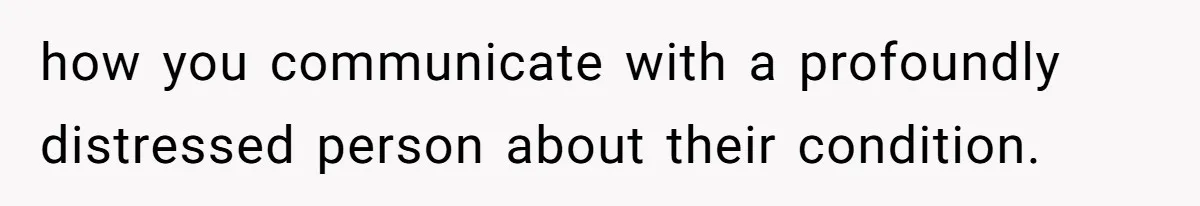 how you communicate with a profoundly distressed person about their condition.