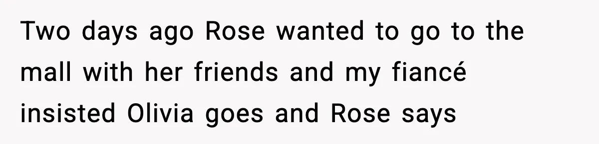 Aunt Tells Fiancé to Leave After He Threatens Traumatized Teen With “Consequences” Two days ago Rose wanted to go to the mall with her friends and my fiancé insisted Olivia goes and Rose says