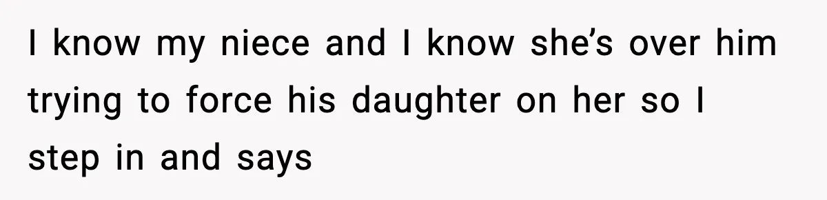 Aunt Tells Fiancé to Leave After He Threatens Traumatized Teen With “Consequences” I know my niece and I know she’s over him trying to force his daughter on her so I step in and says