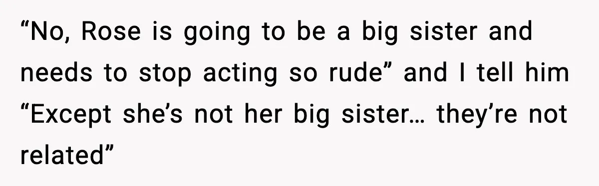 Aunt Tells Fiancé to Leave After He Threatens Traumatized Teen With “Consequences” “No, Rose is going to be a big sister and needs to stop acting so rude” and I tell him “Except she’s not her big sister… they’re not related”