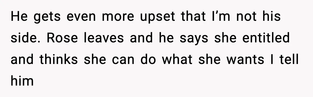 Aunt Tells Fiancé to Leave After He Threatens Traumatized Teen With “Consequences” He gets even more upset that I’m not his side. Rose leaves and he says she entitled and thinks she can do what she wants I tell him