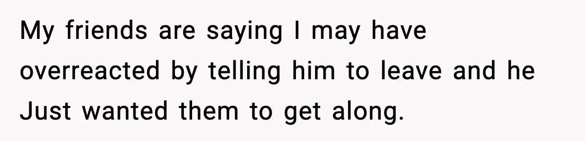 Aunt Tells Fiancé to Leave After He Threatens Traumatized Teen With “Consequences” My friends are saying I may have overreacted by telling him to leave and he Just wanted them to get along.