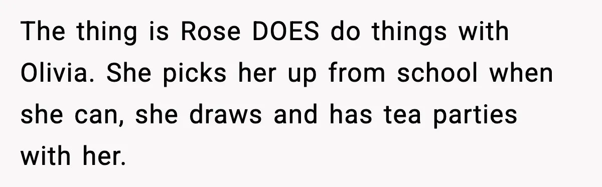 Aunt Tells Fiancé to Leave After He Threatens Traumatized Teen With “Consequences” The thing is Rose DOES do things with Olivia. She picks her up from school when she can, she draws and has tea parties with her.