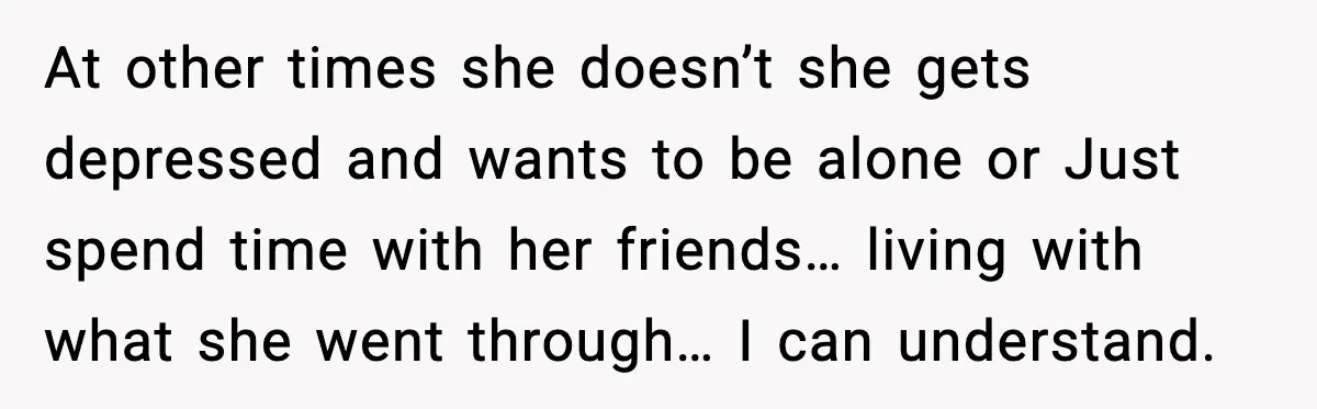 Aunt Tells Fiancé to Leave After He Threatens Traumatized Teen With “Consequences” At other times she doesn’t she gets depressed and wants to be alone or Just spend time with her friends… living with what she went through… I can understand.
