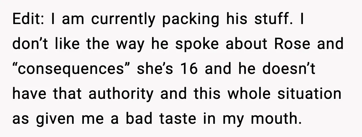 Aunt Tells Fiancé to Leave After He Threatens Traumatized Teen With “Consequences” Edit: I am currently packing his stuff. I don’t like the way he spoke about Rose and “consequences” she’s 16 and he doesn’t have that authority and this whole situation...
