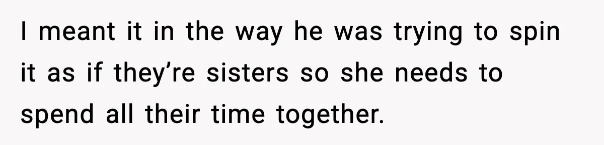 Aunt Tells Fiancé to Leave After He Threatens Traumatized Teen With “Consequences” I meant it in the way he was trying to spin it as if they’re sisters so she needs to spend all their time together.