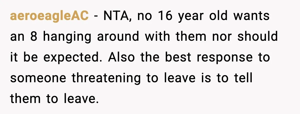 Aunt Tells Fiancé to Leave After He Threatens Traumatized Teen With “Consequences” aeroeagleAC - NTA, no 16 year old wants an 8 hanging around with them nor should it be expected. Also the best response to someone threatening to leave is to...