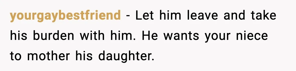 Aunt Tells Fiancé to Leave After He Threatens Traumatized Teen With “Consequences” yourgaybestfriend - Let him leave and take his burden with him. He wants your niece to mother his daughter.