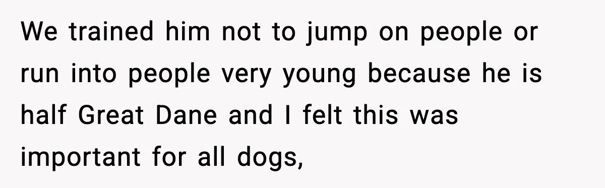 He Defends Son’s Dog After Wife Demands Rehoming Over Pregnancy Anxiety We trained him not to jump on people or run into people very young because he is half Great Dane and I felt this was important for all dogs,