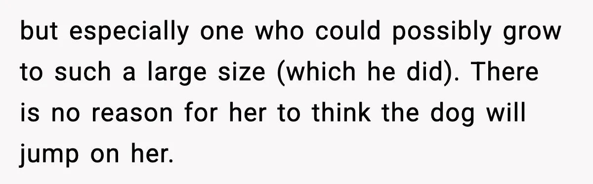 He Defends Son’s Dog After Wife Demands Rehoming Over Pregnancy Anxiety but especially one who could possibly grow to such a large size (which he did). There is no reason for her to think the dog will jump on her.