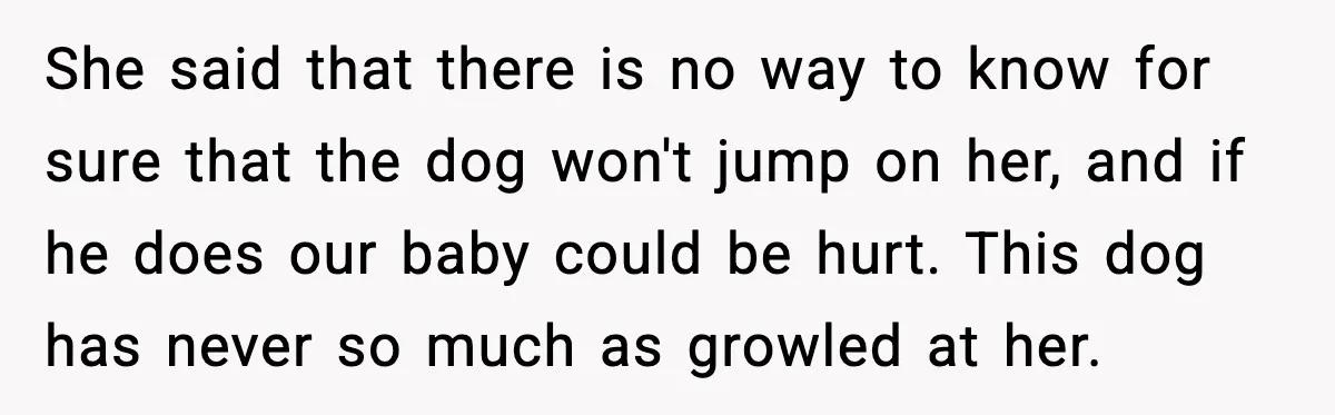 He Defends Son’s Dog After Wife Demands Rehoming Over Pregnancy Anxiety She said that there is no way to know for sure that the dog won't jump on her, and if he does our baby could be hurt. This dog has...
