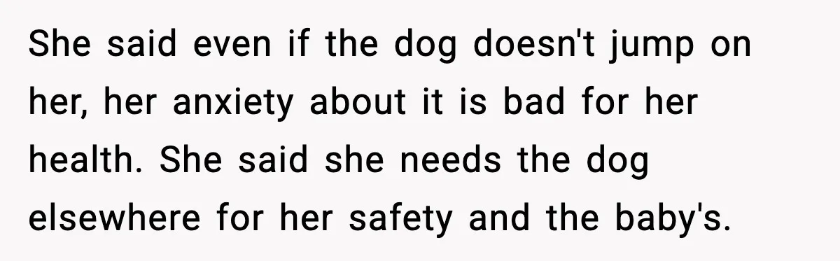 He Defends Son’s Dog After Wife Demands Rehoming Over Pregnancy Anxiety She said even if the dog doesn't jump on her, her anxiety about it is bad for her health. She said she needs the dog elsewhere for her safety and...