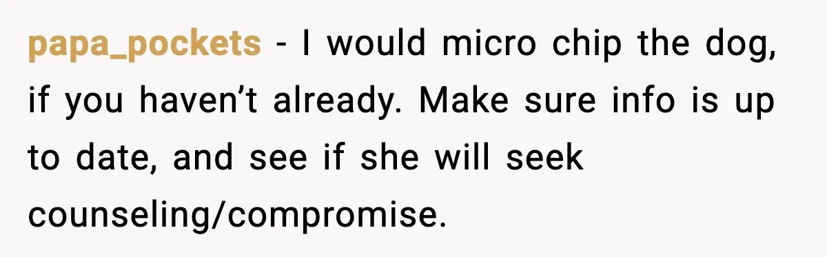 He Defends Son’s Dog After Wife Demands Rehoming Over Pregnancy Anxiety papa_pockets - I would micro chip the dog, if you haven’t already. Make sure info is up to date, and see if she will seek counseling/compromise.