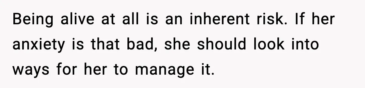 He Defends Son’s Dog After Wife Demands Rehoming Over Pregnancy Anxiety Being alive at all is an inherent risk. If her anxiety is that bad, she should look into ways for her to manage it.