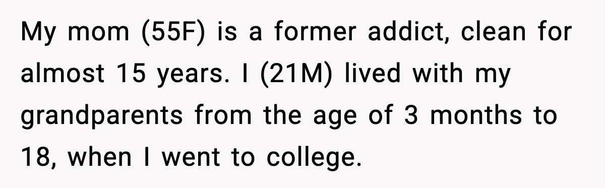 My mom (55F) is a former addict, clean for almost 15 years. I (21M) lived with my grandparents from the age of 3 months to 18, when I went to...