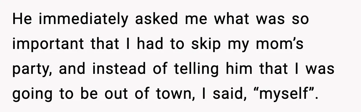 He immediately asked me what was so important that I had to skip my mom’s party, and instead of telling him that I was going to be out of town,...