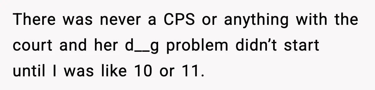 There was never a CPS or anything with the court and her d__g problem didn’t start until I was like 10 or 11.