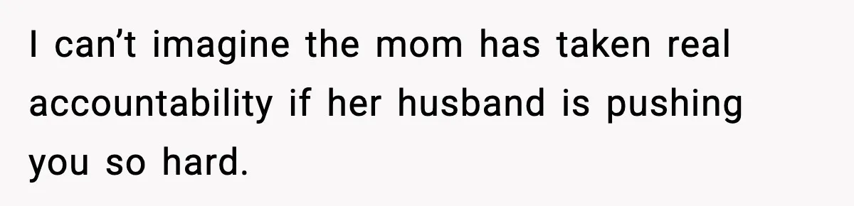 I can’t imagine the mom has taken real accountability if her husband is pushing you so hard.