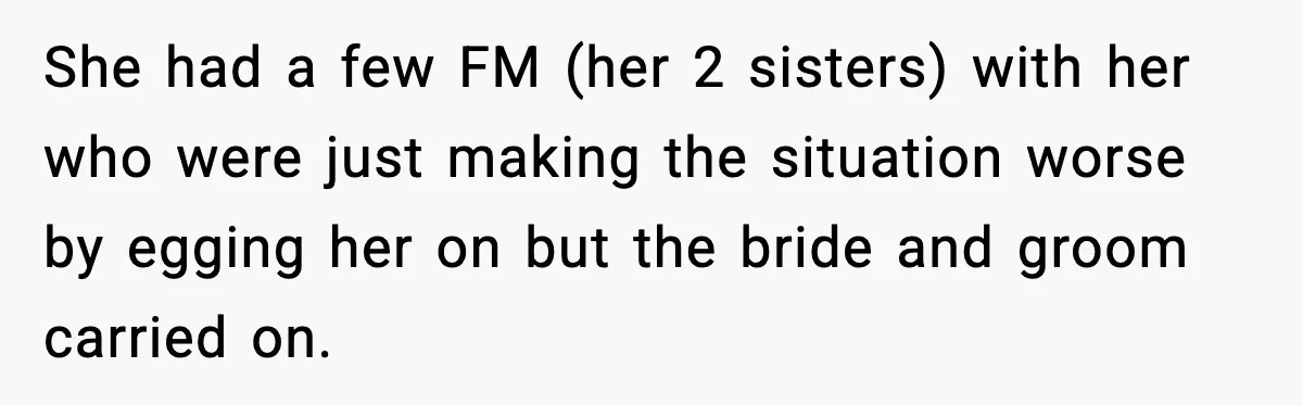 She had a few FM (her 2 sisters) with her who were just making the situation worse by egging her on but the bride and groom carried on.