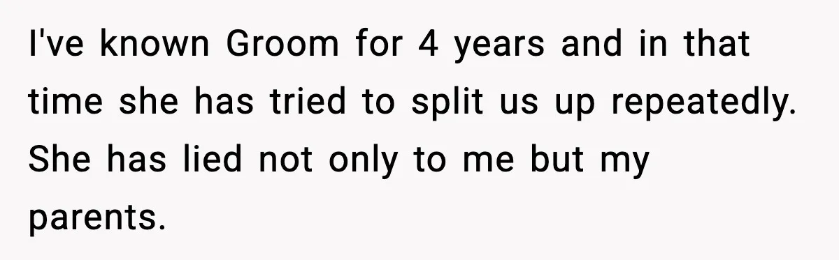 I've known Groom for 4 years and in that time she has tried to split us up repeatedly. She has lied not only to me but my parents.