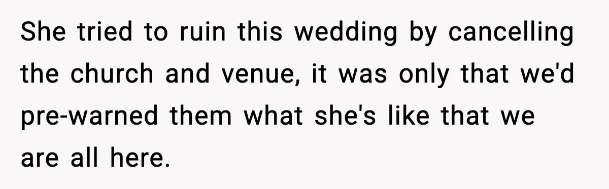 She tried to ruin this wedding by cancelling the church and venue, it was only that we'd pre-warned them what she's like that we are all here.