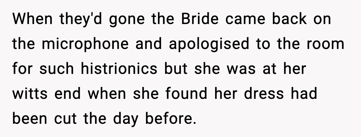 When they'd gone the Bride came back on the microphone and apologised to the room for such histrionics but she was at her witts end when she found her dress...