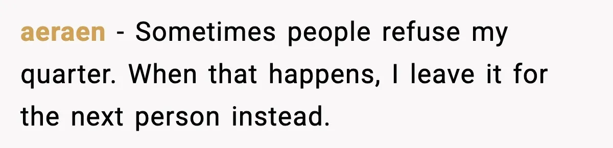 aeraen - Sometimes people refuse my quarter. When that happens, I leave it for the next person instead.
