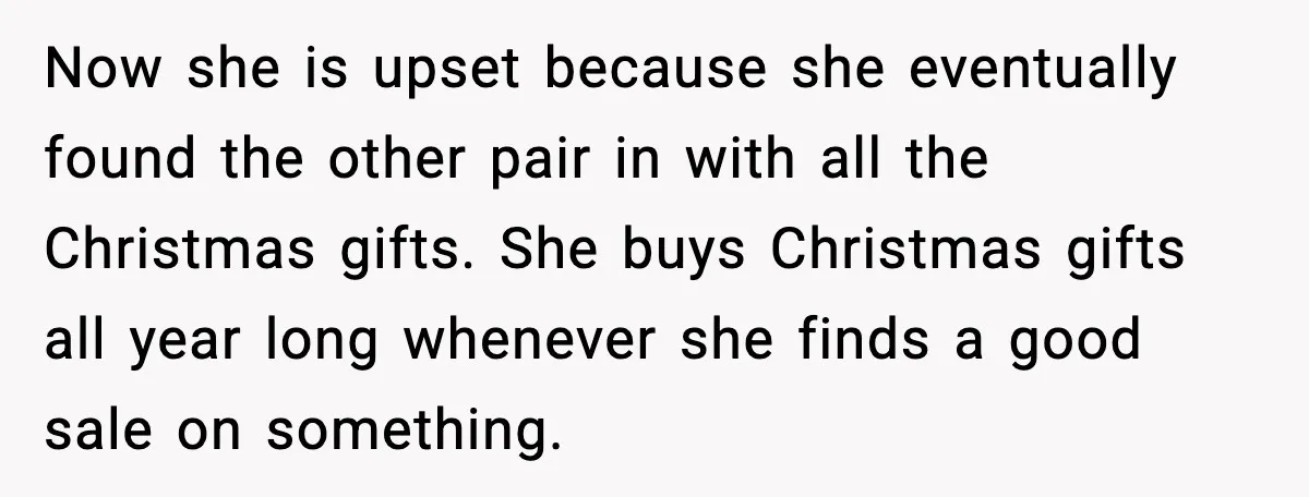 Now she is upset because she eventually found the other pair in with all the Christmas gifts. She buys Christmas gifts all year long whenever she finds a good sale...