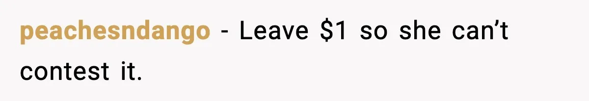 peachesndango - Leave $1 so she can’t contest it.