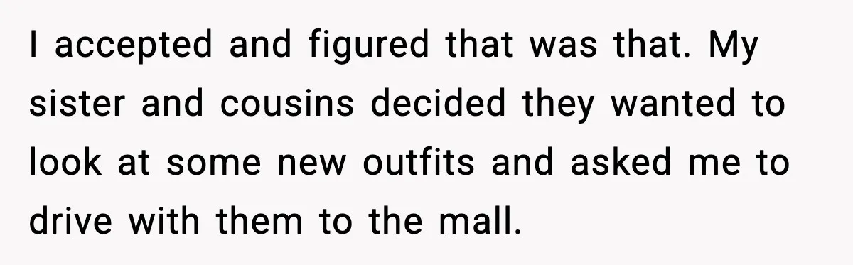 Years of Being a Doormat End With One Word: “No” I accepted and figured that was that. My sister and cousins decided they wanted to look at some new outfits and asked me to drive with them to the mall.