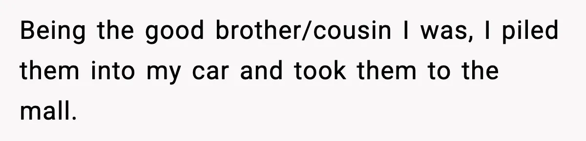 Years of Being a Doormat End With One Word: “No” Being the good brother/cousin I was, I piled them into my car and took them to the mall.