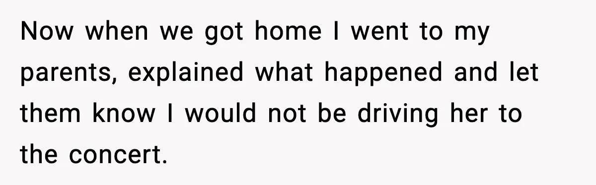 Years of Being a Doormat End With One Word: “No” Now when we got home I went to my parents, explained what happened and let them know I would not be driving her to the concert.