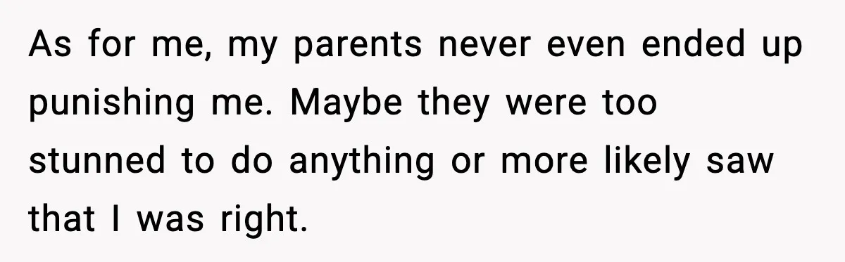 Years of Being a Doormat End With One Word: “No” As for me, my parents never even ended up punishing me. Maybe they were too stunned to do anything or more likely saw that I was right.