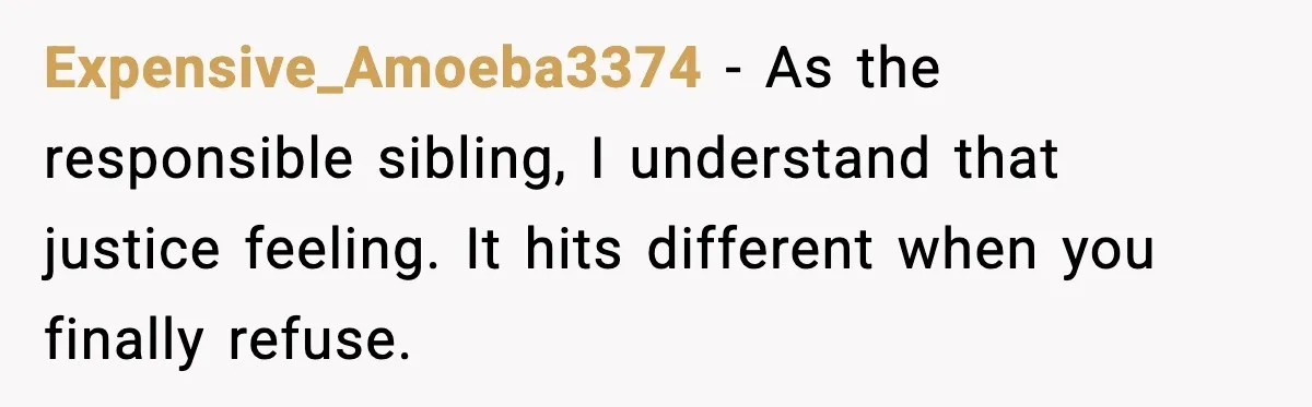 Years of Being a Doormat End With One Word: “No” Expensive_Amoeba3374 - As the responsible sibling, I understand that justice feeling. It hits different when you finally refuse.